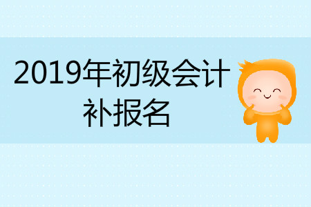 2019年山西省忻州市初级会计补报名是什么时候？