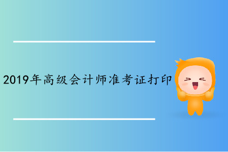 广西2019年高级会计师准考证打印时间