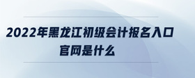 2022年黑龙江初级会计报名入口官网是什么