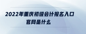 2022年重庆初级会计报名入口官网是什么