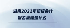 湖南2022年初级会计报名流程是什么