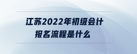 江苏2022年初级会计报名流程是什么
