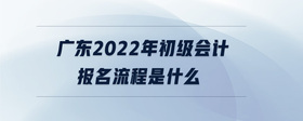 广东2022年初级会计报名流程是什么