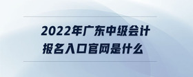 2022年广东中级会计报名入口官网是什么