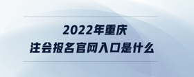 2022年重庆注会报名官网入口是什么