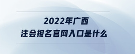 2022年广西注会报名官网入口是什么