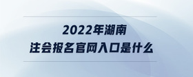 2022年湖南注会报名官网入口是什么
