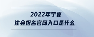 2022年宁夏注会报名官网入口是什么