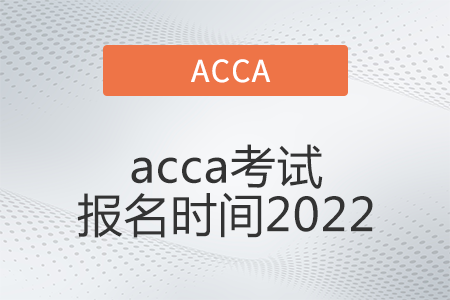 acca考试报名时间2022年是什么时候