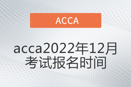 acca2022年12月考试报名时间是哪天