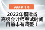 2022年福建高级会计师考试时间目前未有调整！